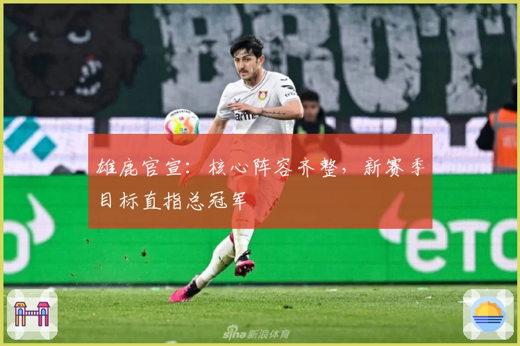 雄鹿官宣：核心阵容齐整，新赛季目标直指总冠军