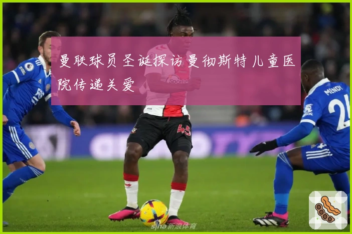 曼联球员圣诞探访曼彻斯特儿童医院传递关爱