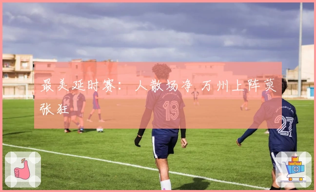 最美延时赛：人散场净 万州上阵莫张狂