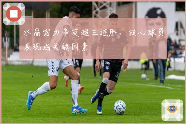 水晶宫力争英超三连胜，核心球员表现成关键因素