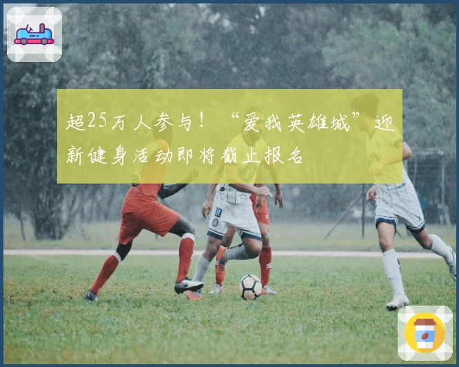 超25万人参与！“爱我英雄城”迎新健身活动即将截止报名