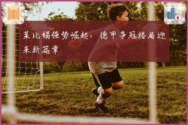 莱比锡强势崛起，德甲争冠格局迎来新篇章