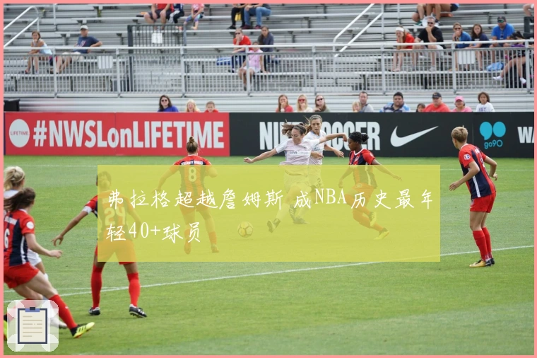 弗拉格超越詹姆斯 成NBA历史最年轻40+球员