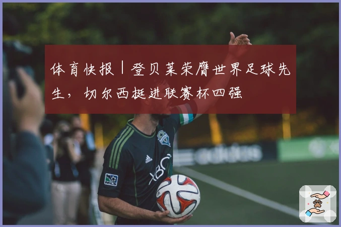 体育快报｜登贝莱荣膺世界足球先生，切尔西挺进联赛杯四强