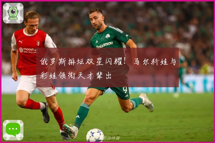 俄罗斯排坛双星闪耀！马尔科娃与彩娃领衔天才辈出