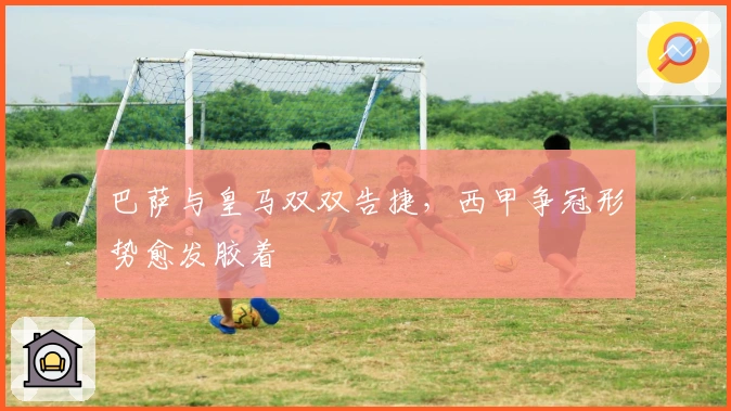 巴萨与皇马双双告捷，西甲争冠形势愈发胶着