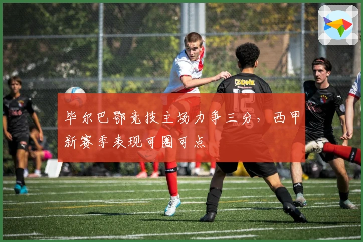 毕尔巴鄂竞技主场力争三分，西甲新赛季表现可圈可点