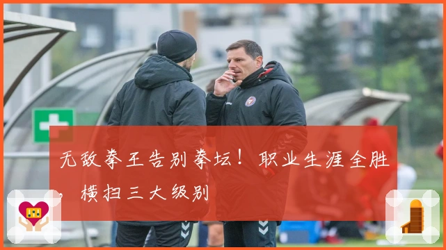 无敌拳王告别拳坛！职业生涯全胜，横扫三大级别