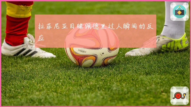 拉菲尼亚目睹佩德里过人瞬间的反应