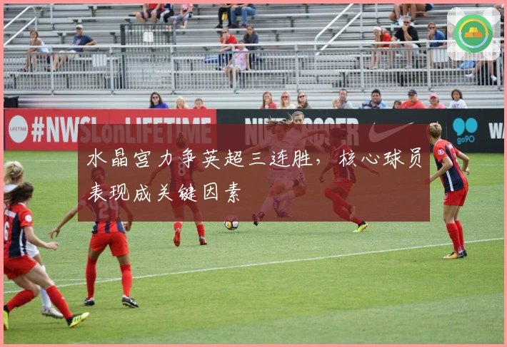 水晶宫力争英超三连胜，核心球员表现成关键因素