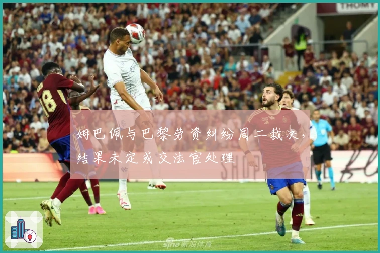 姆巴佩与巴黎劳资纠纷周二裁决，结果未定或交法官处理