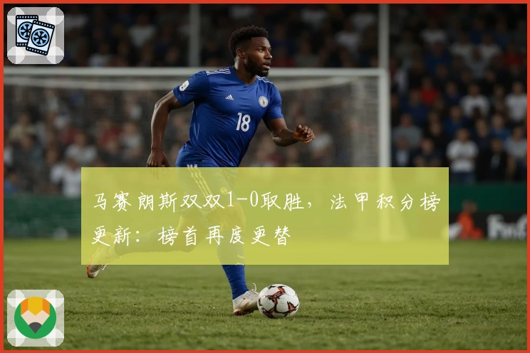 马赛朗斯双双1-0取胜，法甲积分榜更新：榜首再度更替