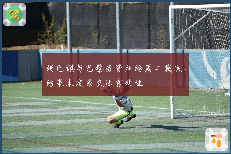 姆巴佩与巴黎劳资纠纷周二裁决，结果未定或交法官处理