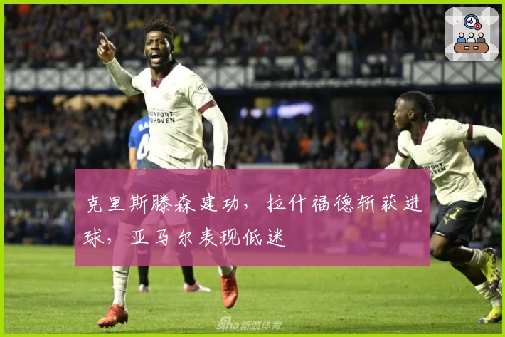 克里斯滕森建功，拉什福德斩获进球，亚马尔表现低迷