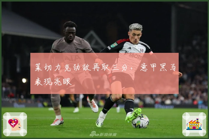 莱切力克劲敌再取三分，意甲黑马表现亮眼