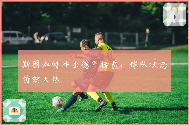 斯图加特冲击德甲榜首，球队状态持续火热