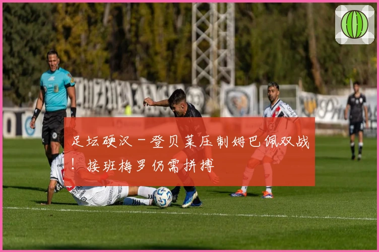 足坛硬汉 - 登贝莱压制姆巴佩双战！接班梅罗仍需拼搏