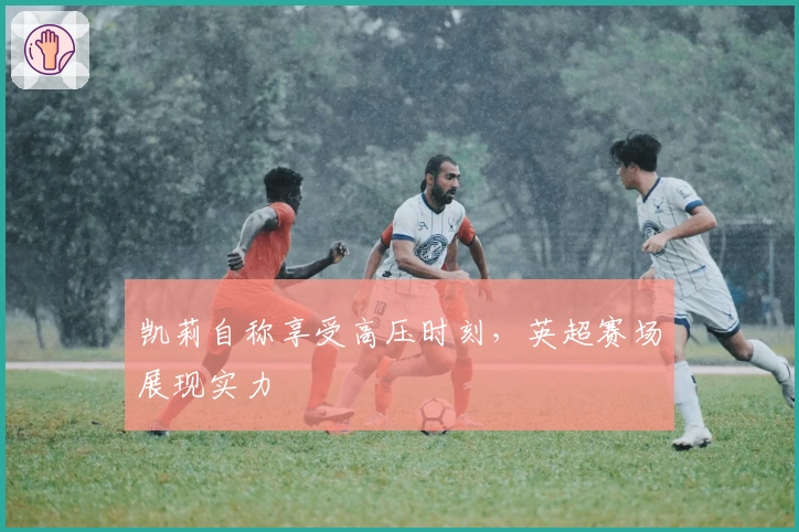 凯莉自称享受高压时刻，英超赛场展现实力