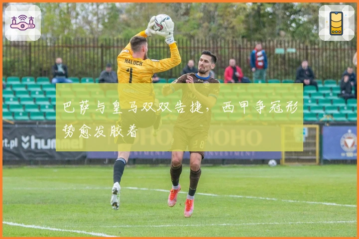 巴萨与皇马双双告捷，西甲争冠形势愈发胶着