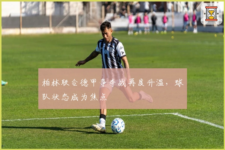 柏林联合德甲争夺战再度升温，球队状态成为焦点