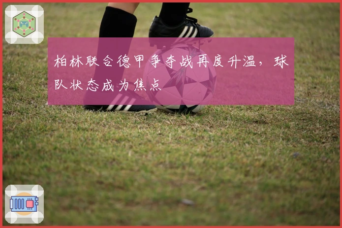 柏林联合德甲争夺战再度升温，球队状态成为焦点