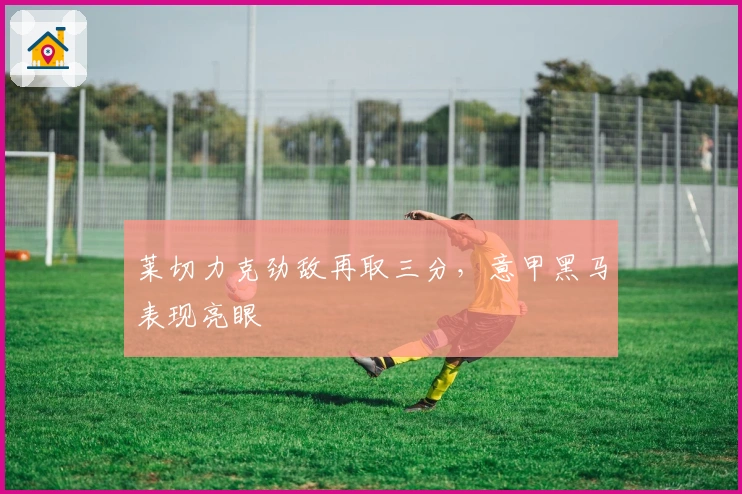 莱切力克劲敌再取三分，意甲黑马表现亮眼